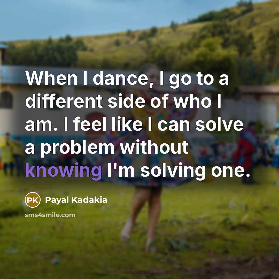 “When I dance, I go to a different side of who I am. I feel like I can solve a problem without knowing I'm solving one.” quote by Payal Kadakia