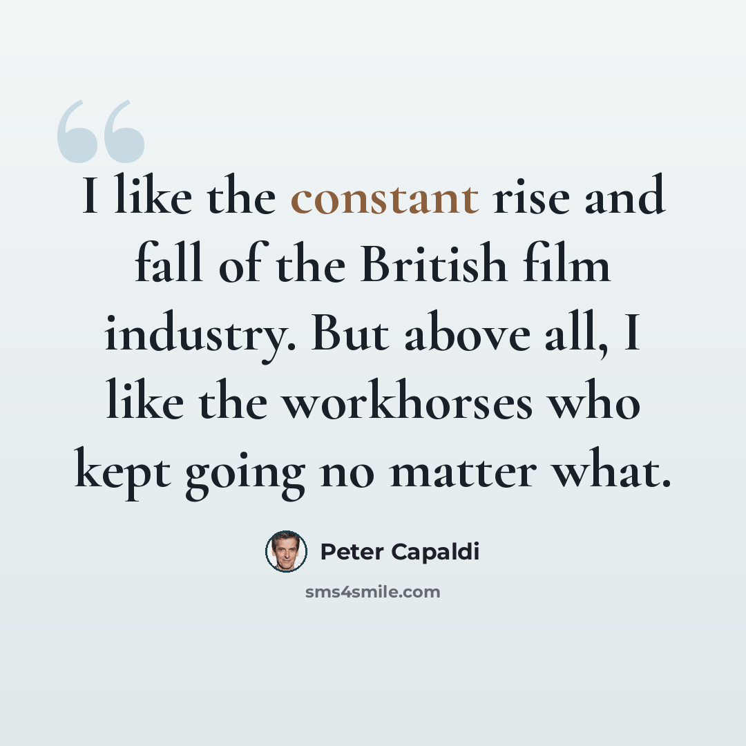 “I like the constant rise and fall of the British film industry. But above all, I like the workhorses who kept going no matter what.” quote by Peter Capaldi