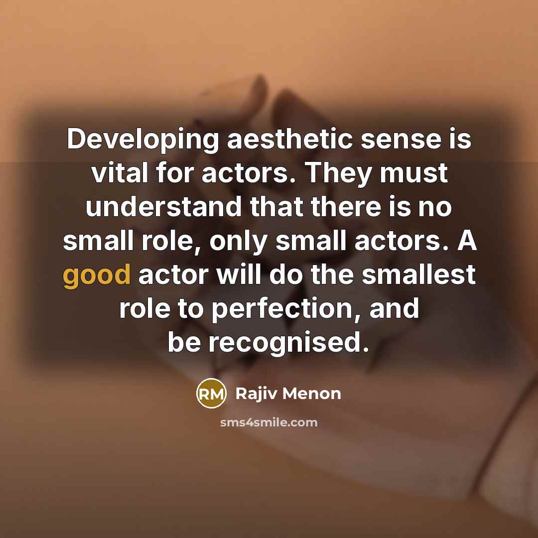 “Developing aesthetic sense is vital for actors. They must understand that there is no small role, only small actors. A good actor will do the smallest role to perfection, and be recognised.” quote by Rajiv Menon