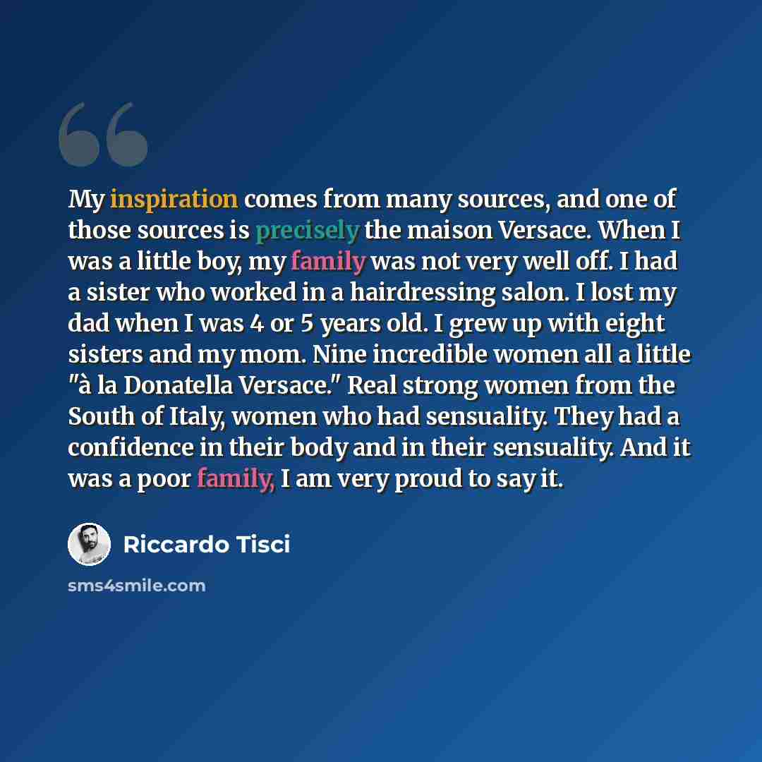 “My inspiration comes from many sources, and one of those sources is precisely the maison Versace. When I was a little boy, my family was not very well off. I had a sister who worked in a hairdressing salon. I lost my dad when I was 4 or 5 years old. I grew up with eight sisters and my mom. Nine…” quote by Riccardo Tisci