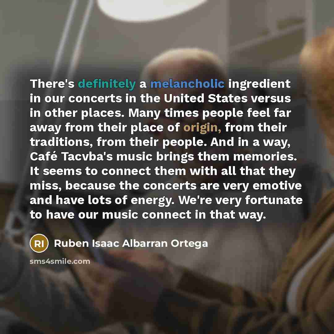 “There's definitely a melancholic ingredient in our concerts in the United States versus in other places. Many times people feel far away from their place of origin, from their traditions, from their people. And in a way, Café Tacvba's music brings them memories. It seems to connect them with all…” quote by Ruben Isaac Albarran Ortega