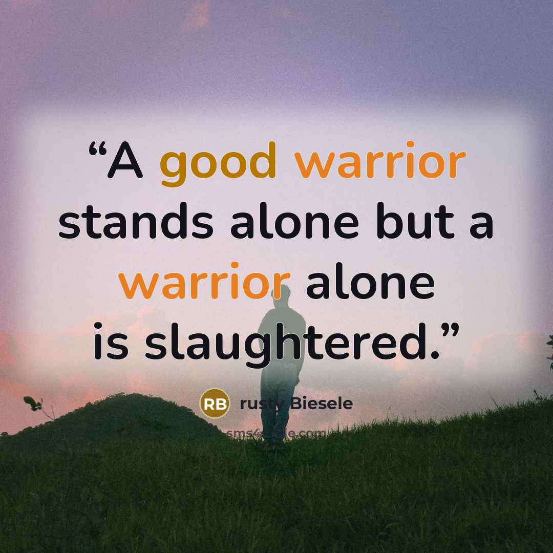 “A good warrior stands alone but a warrior alone is slaughtered.” quote by rusty Biesele