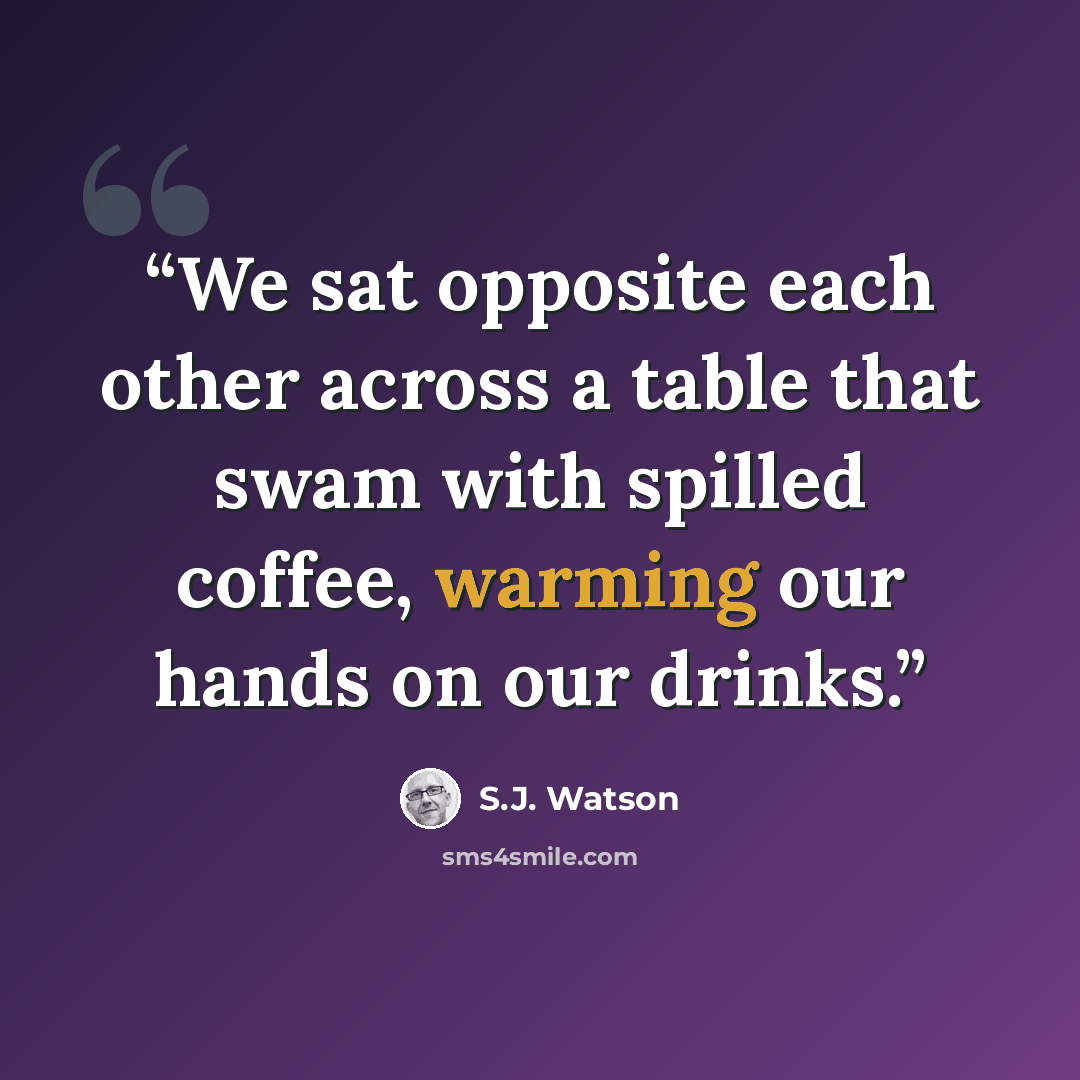 “We sat opposite each other across a table that swam with spilled coffee, warming our hands on our drinks.” quote by S.J. Watson
