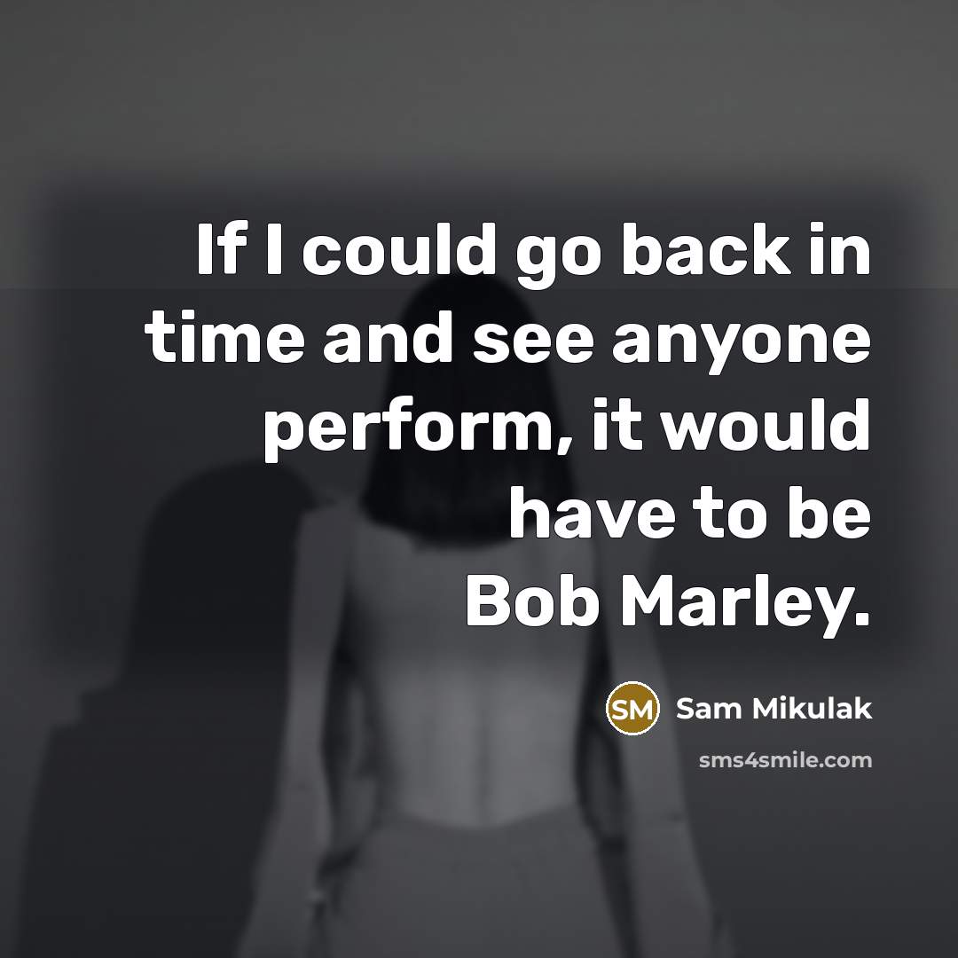 “If I could go back in time and see anyone perform, it would have to be Bob Marley.” quote by Sam Mikulak
