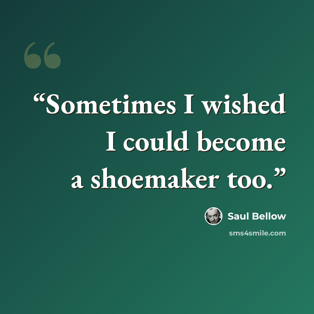 “Sometimes I wished I could become a shoemaker too.” quote by Saul Bellow