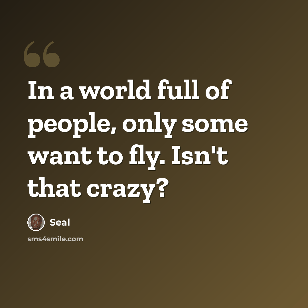 “In a world full of people, only some want to fly. Isn't that crazy?” quote by Seal