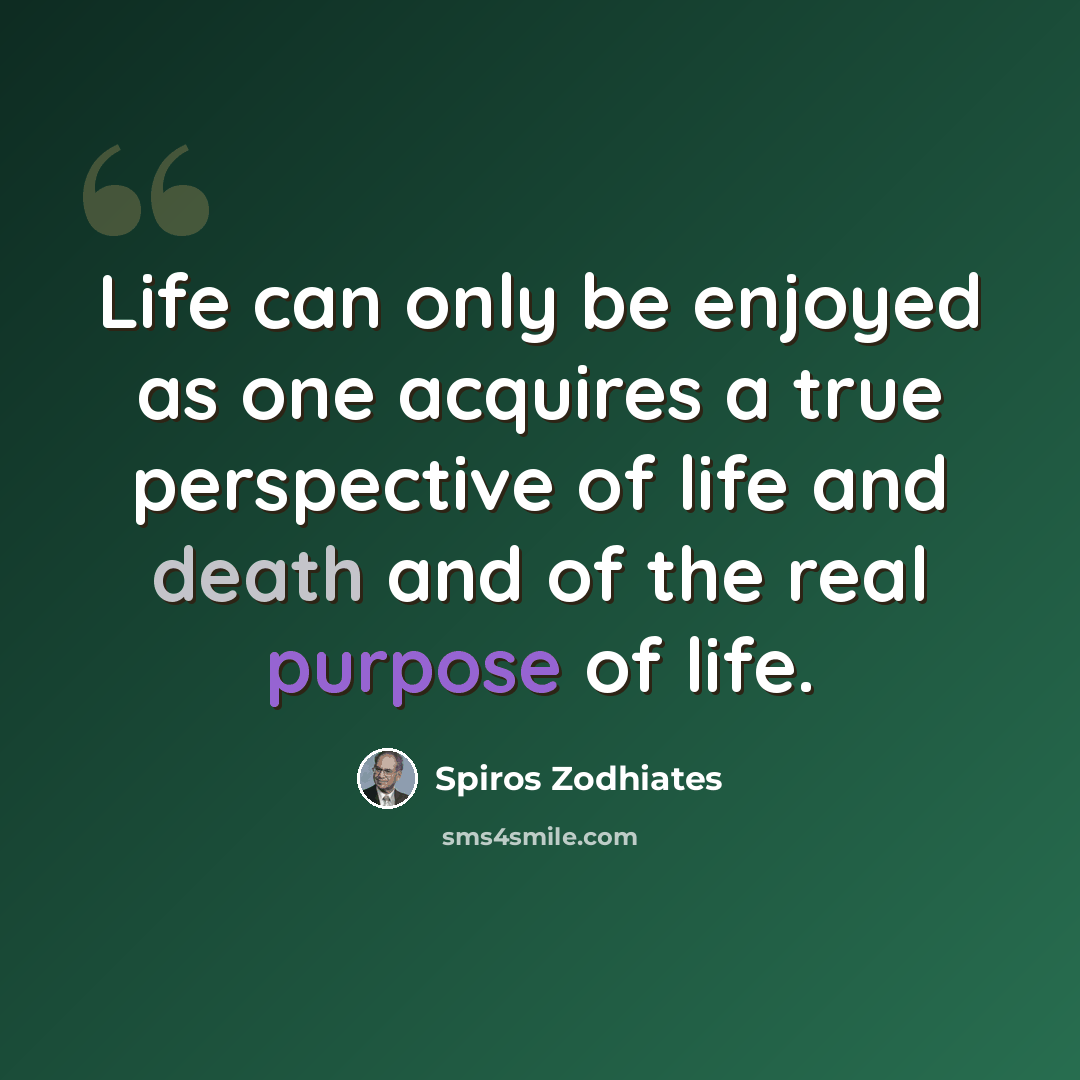 “Life can only be enjoyed as one acquires a true perspective of life and death and of the real purpose of life.” quote by Spiros Zodhiates