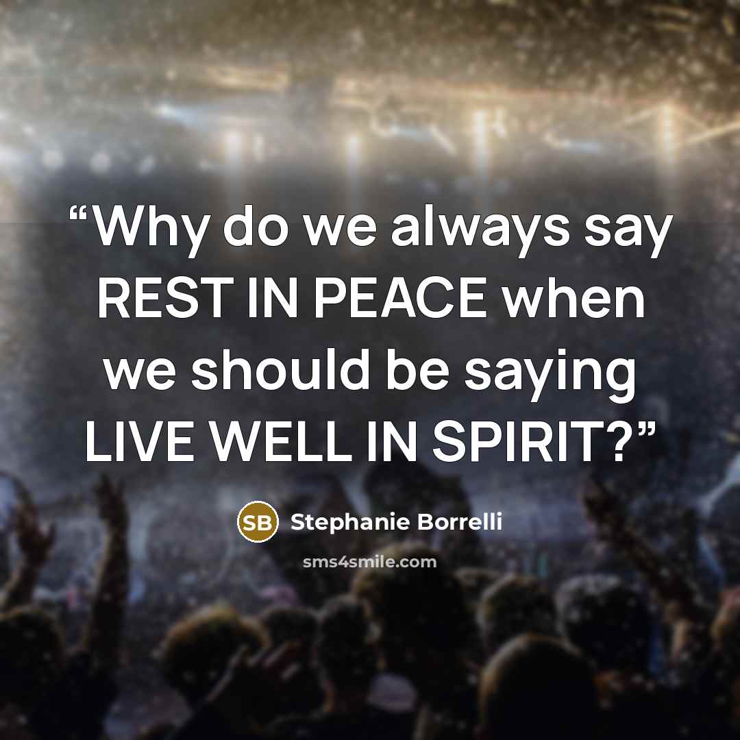 “Why do we always say REST IN PEACE when we should be saying LIVE WELL IN SPIRIT?” quote by Stephanie Borrelli