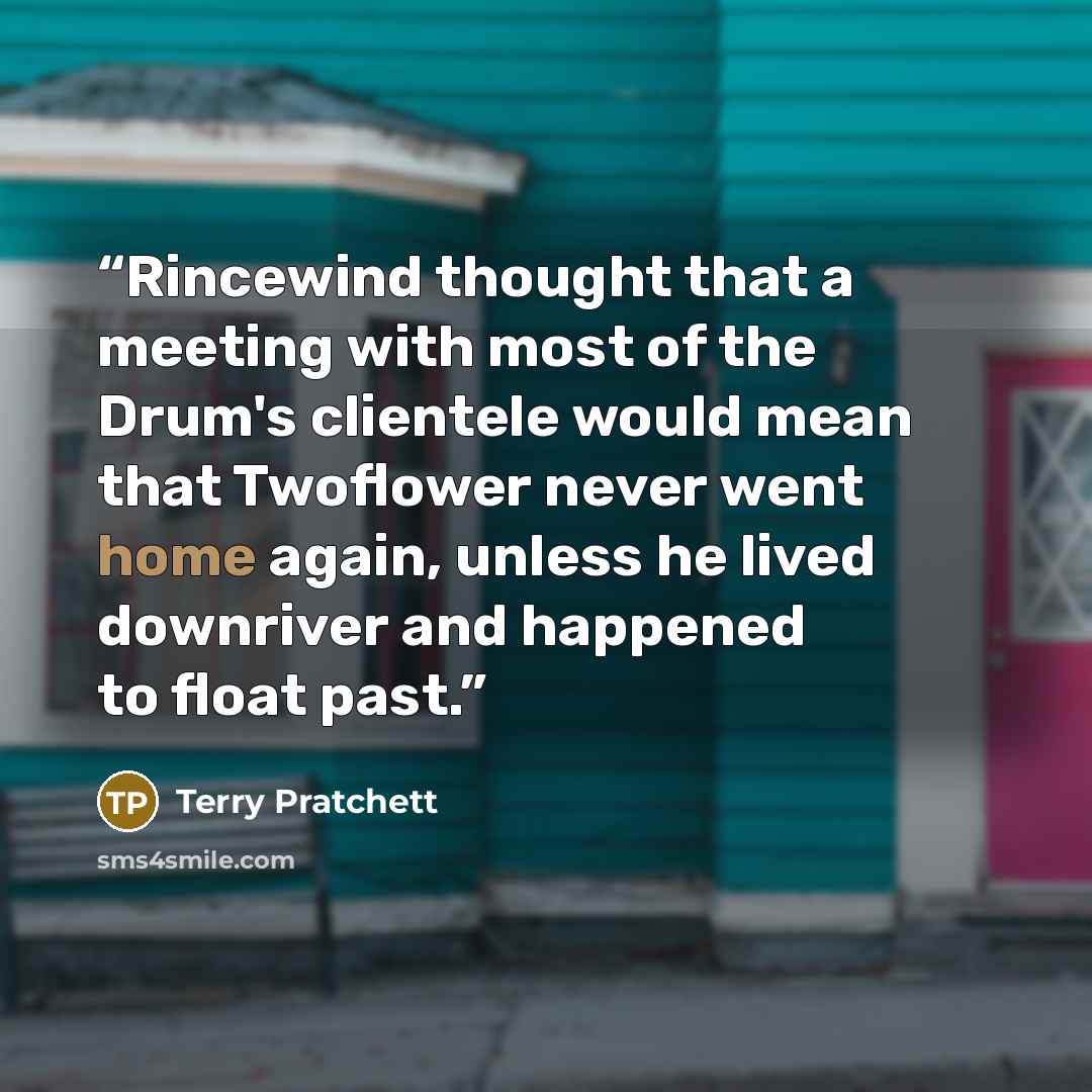 “Rincewind thought that a meeting with most of the Drum's clientele would mean that Twoflower never went home again, unless he lived downriver and happened to float past.” quote by Terry Pratchett
