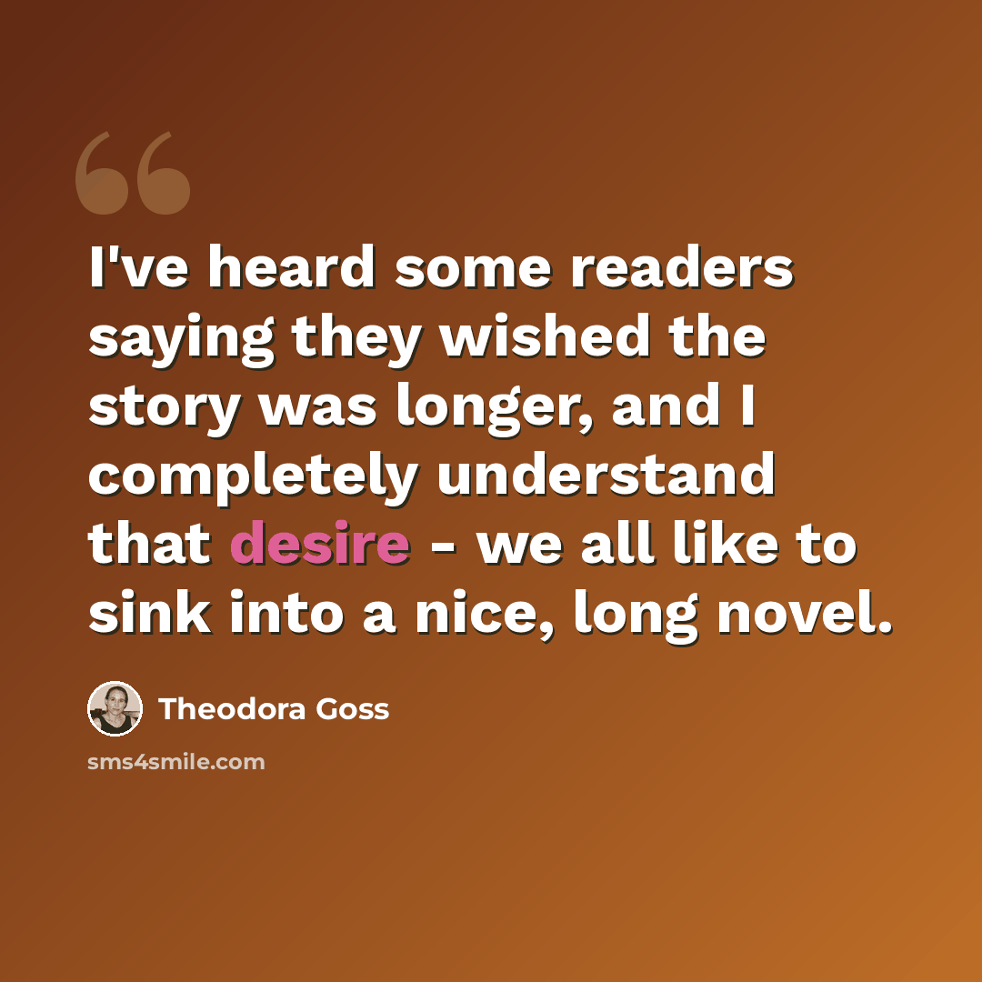 “I've heard some readers saying they wished the story was longer, and I completely understand that desire - we all like to sink into a nice, long novel.” quote by Theodora Goss