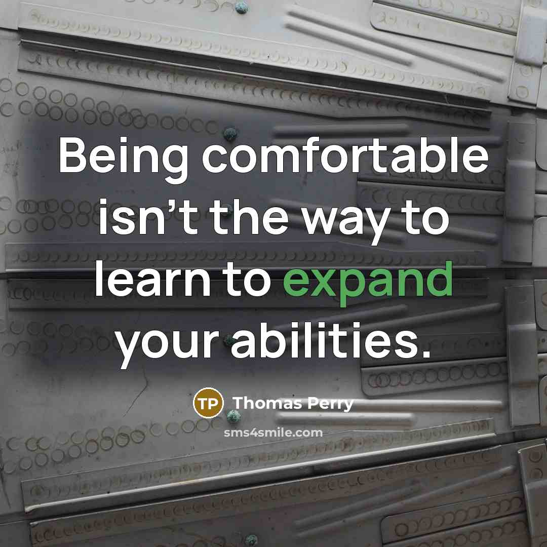 “Being comfortable isn't the way to learn to expand your abilities.” quote by Thomas Perry