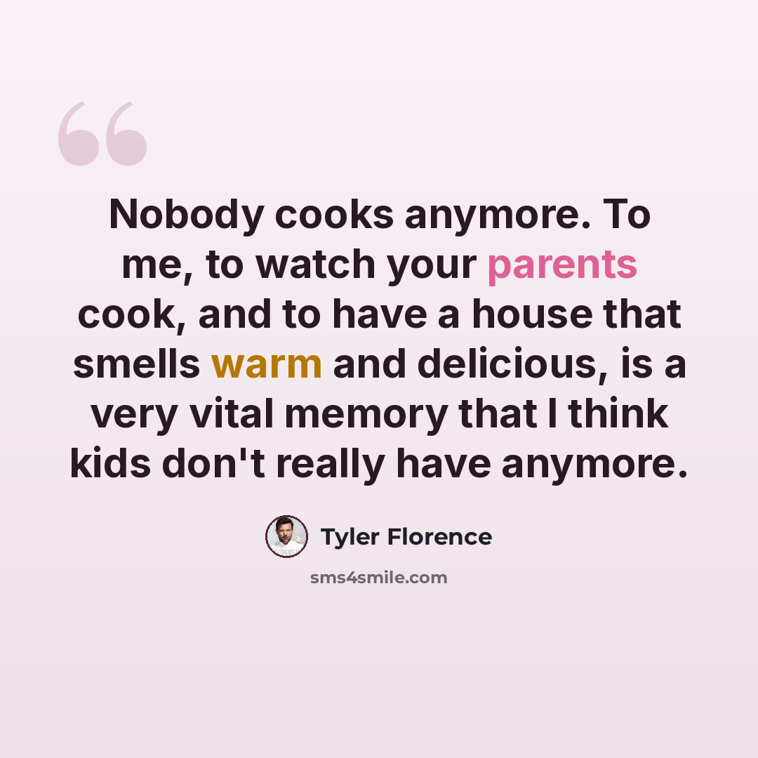“Nobody cooks anymore. To me, to watch your parents cook, and to have a house that smells warm and delicious, is a very vital memory that I think kids don't really have anymore.” quote by Tyler Florence