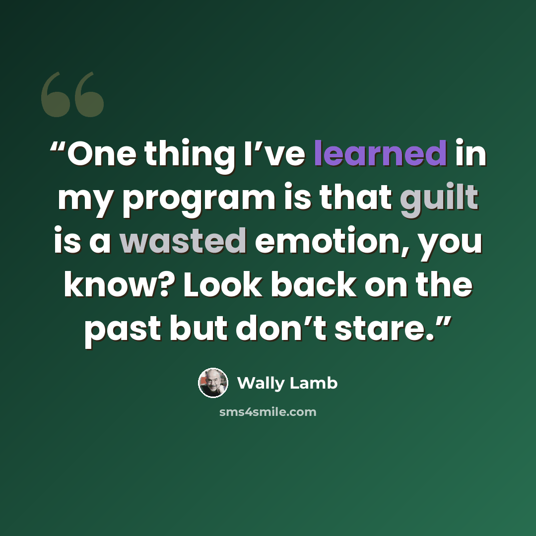 “One thing I’ve learned in my program is that guilt is a wasted emotion, you know? Look back on the past but don’t stare.” quote by Wally Lamb