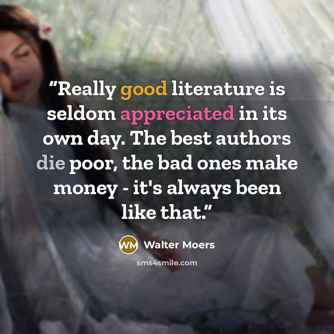 “Really good literature is seldom appreciated in its own day. The best authors die poor, the bad ones make money - it's always been like that.” quote by Walter Moers