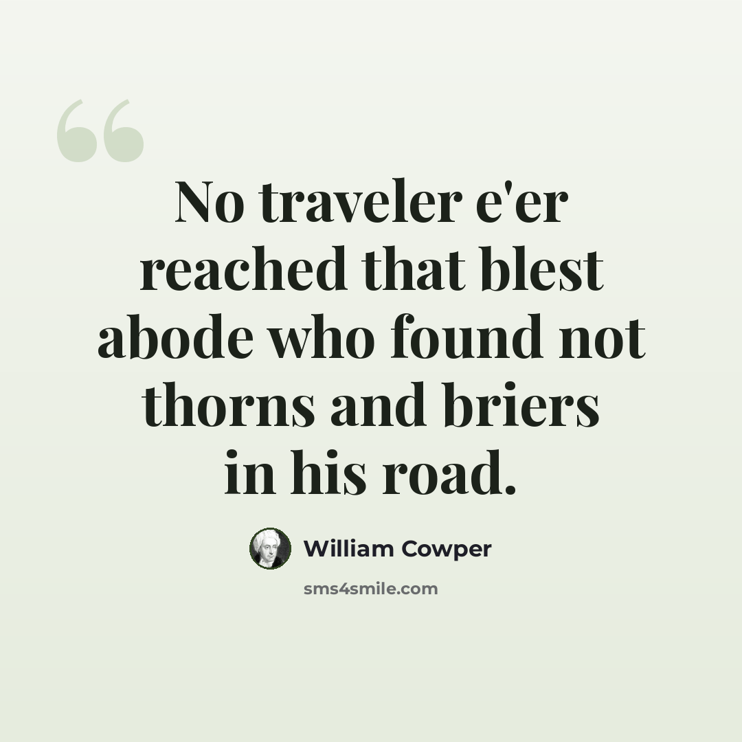 “No traveler e'er reached that blest abode who found not thorns and briers in his road.” quote by William Cowper