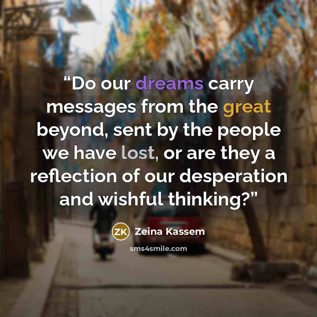 “Do our dreams carry messages from the great beyond, sent by the people we have lost, or are they a reflection of our desperation and wishful thinking?” quote by Zeina Kassem