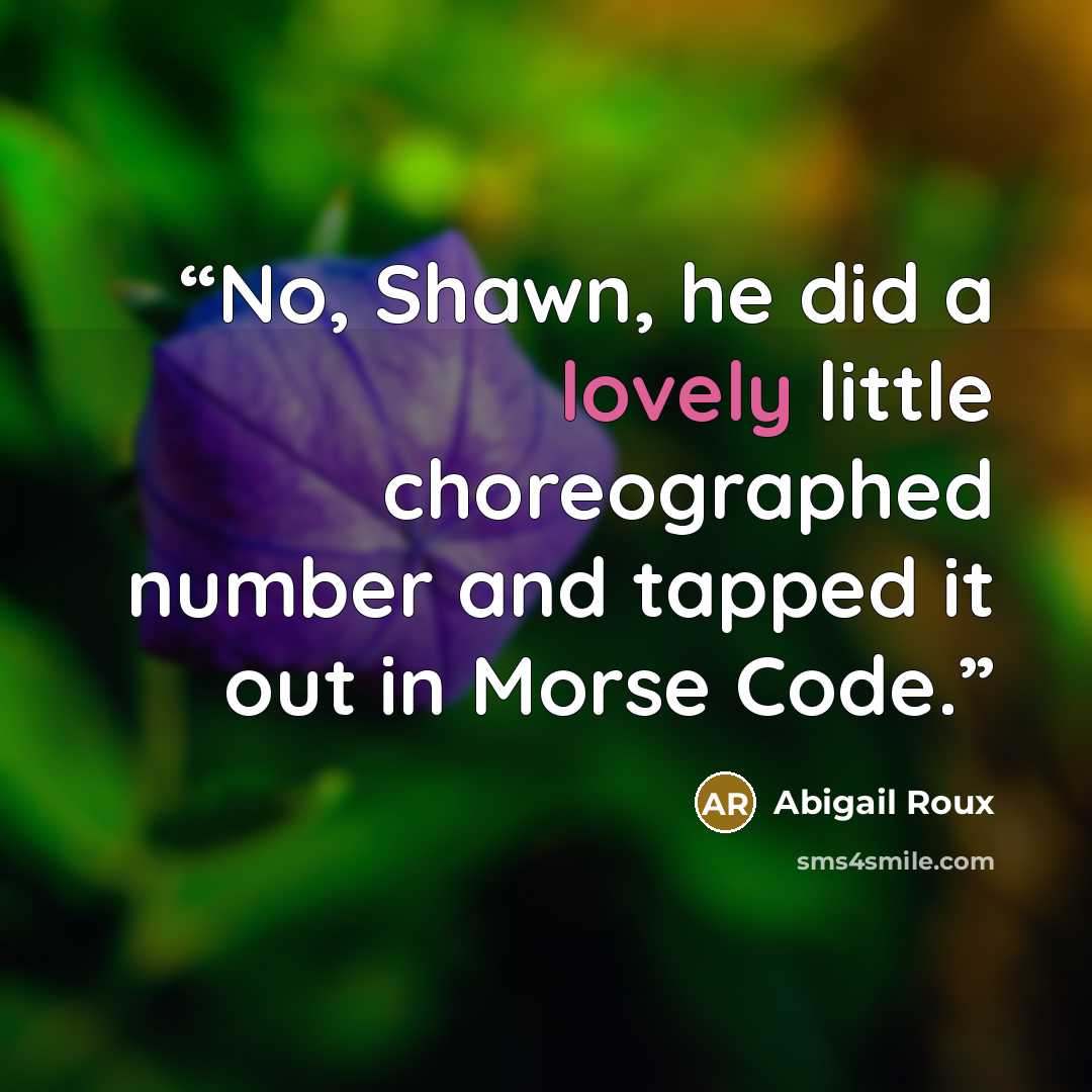 “No, Shawn, he did a lovely little choreographed number and tapped it out in Morse Code.” quote by Abigail Roux