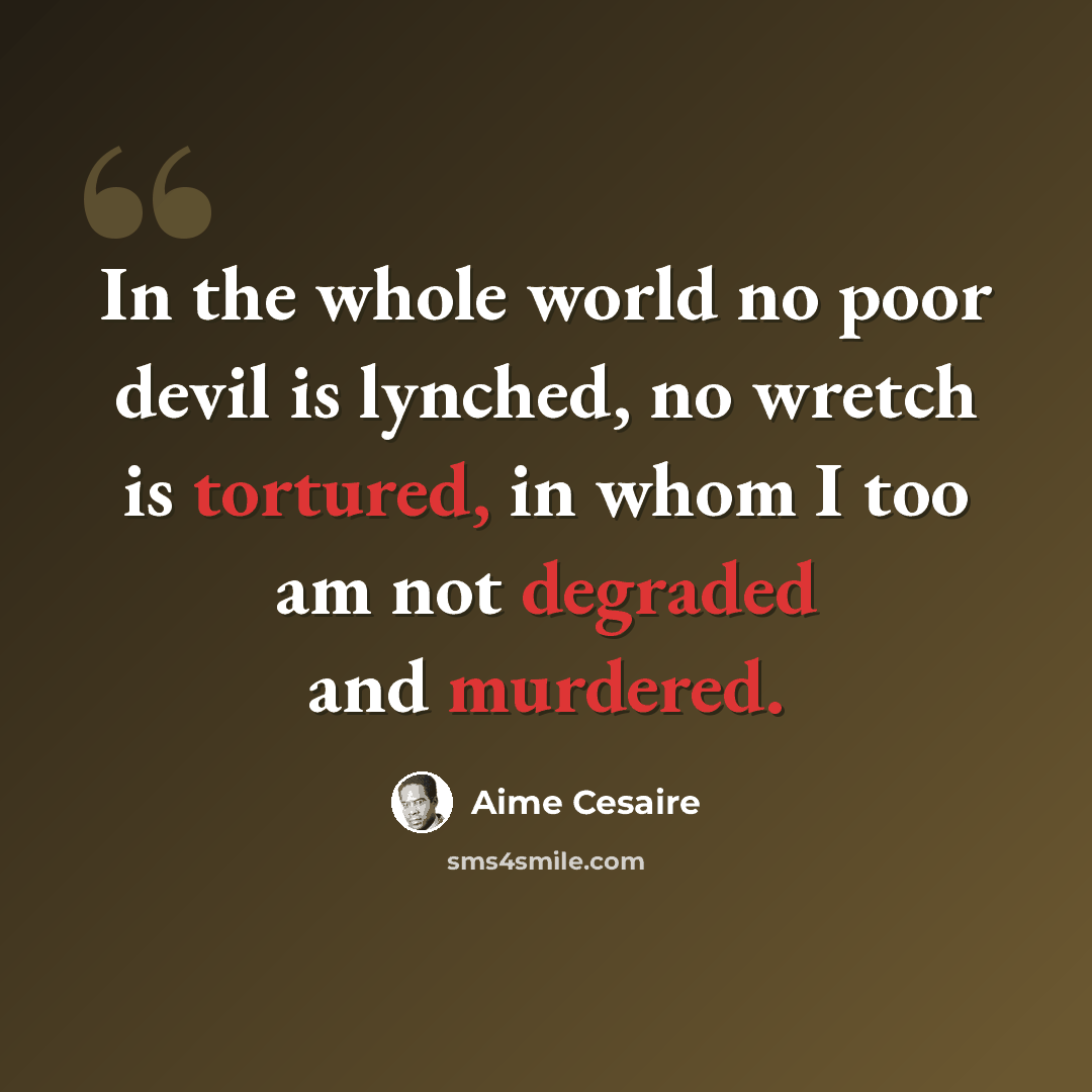 “In the whole world no poor devil is lynched, no wretch is tortured, in whom I too am not degraded and murdered.” quote by Aime Cesaire