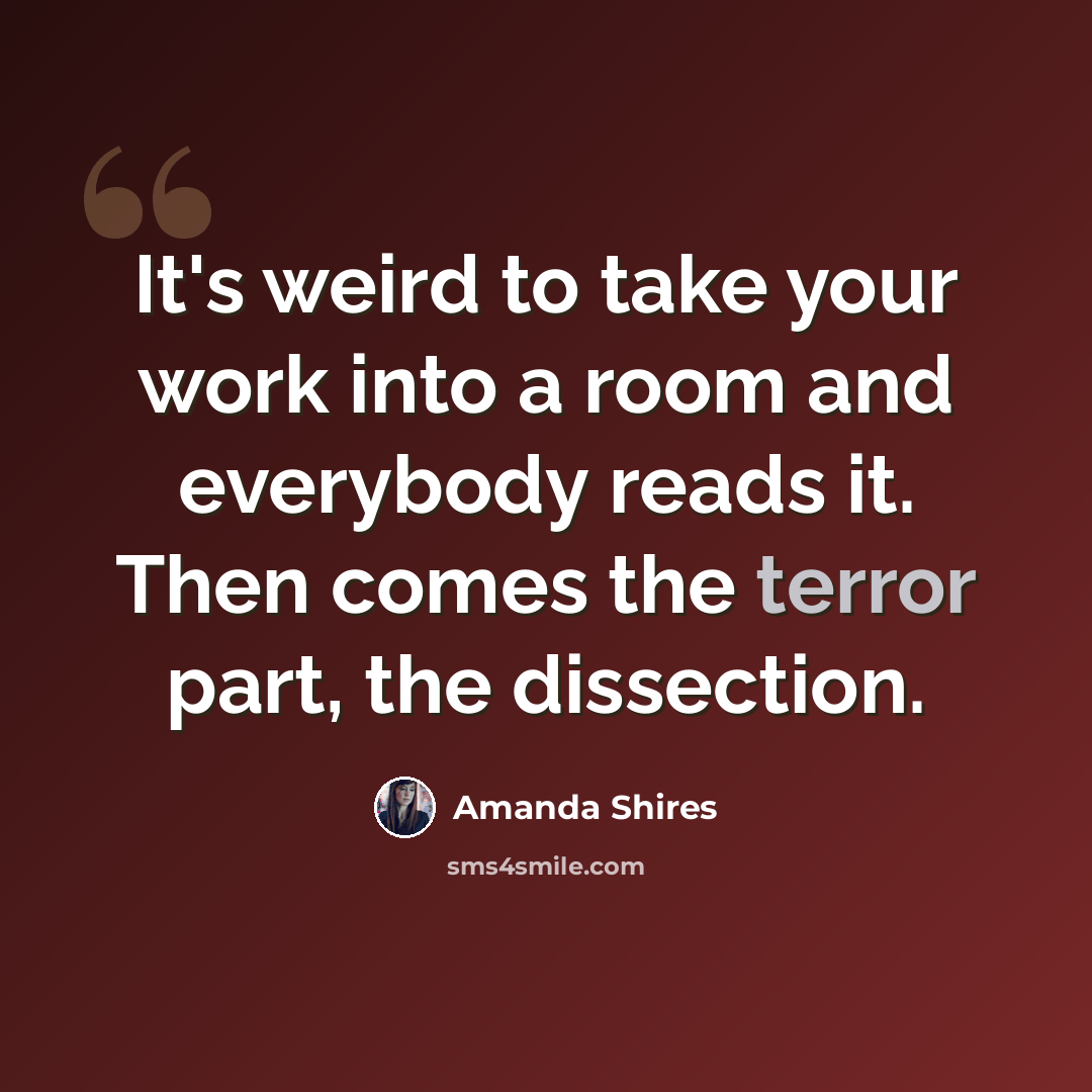 “It's weird to take your work into a room and everybody reads it. Then comes the terror part, the dissection.” quote by Amanda Shires