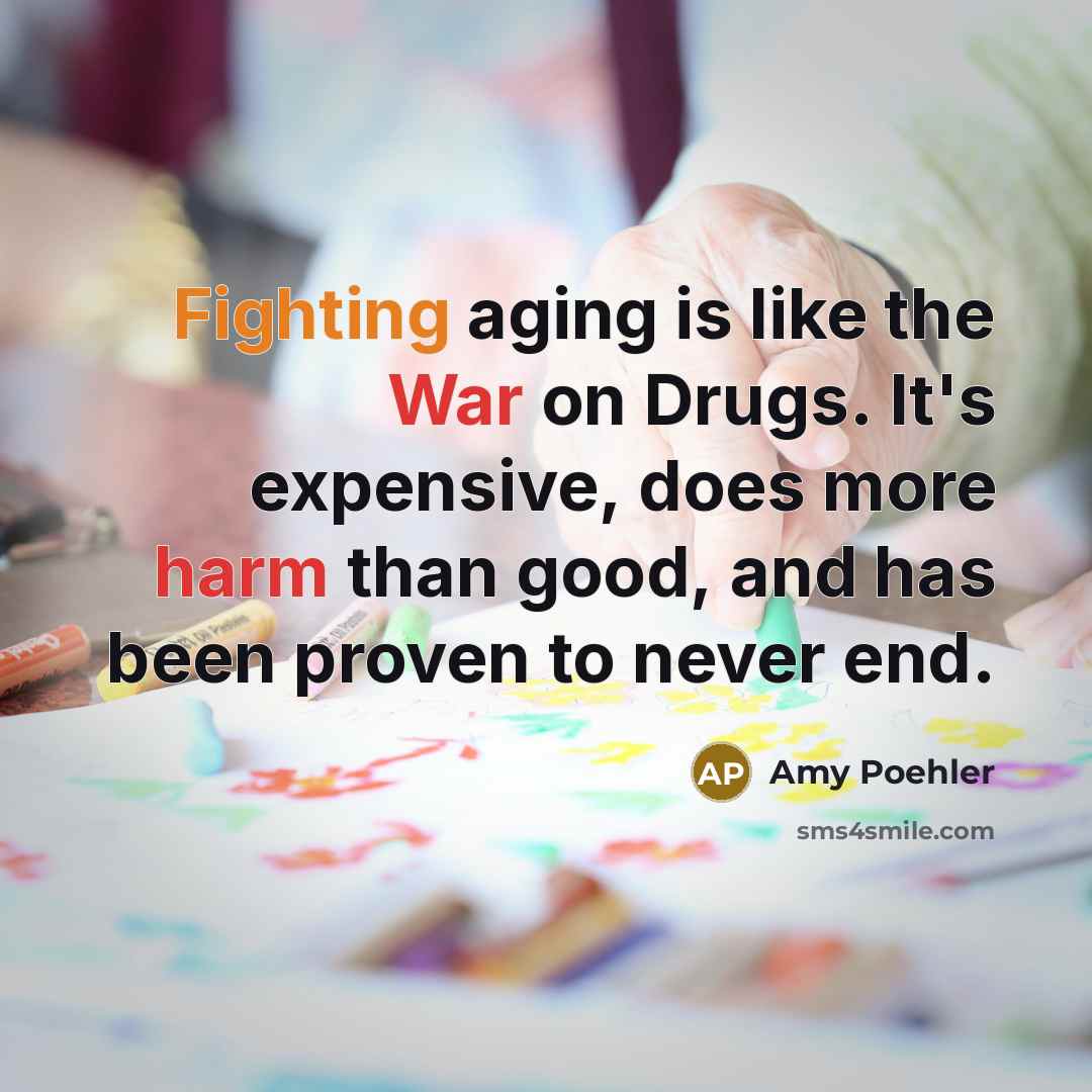 “Fighting aging is like the War on Drugs. It's expensive, does more harm than good, and has been proven to never end.” quote by Amy Poehler
