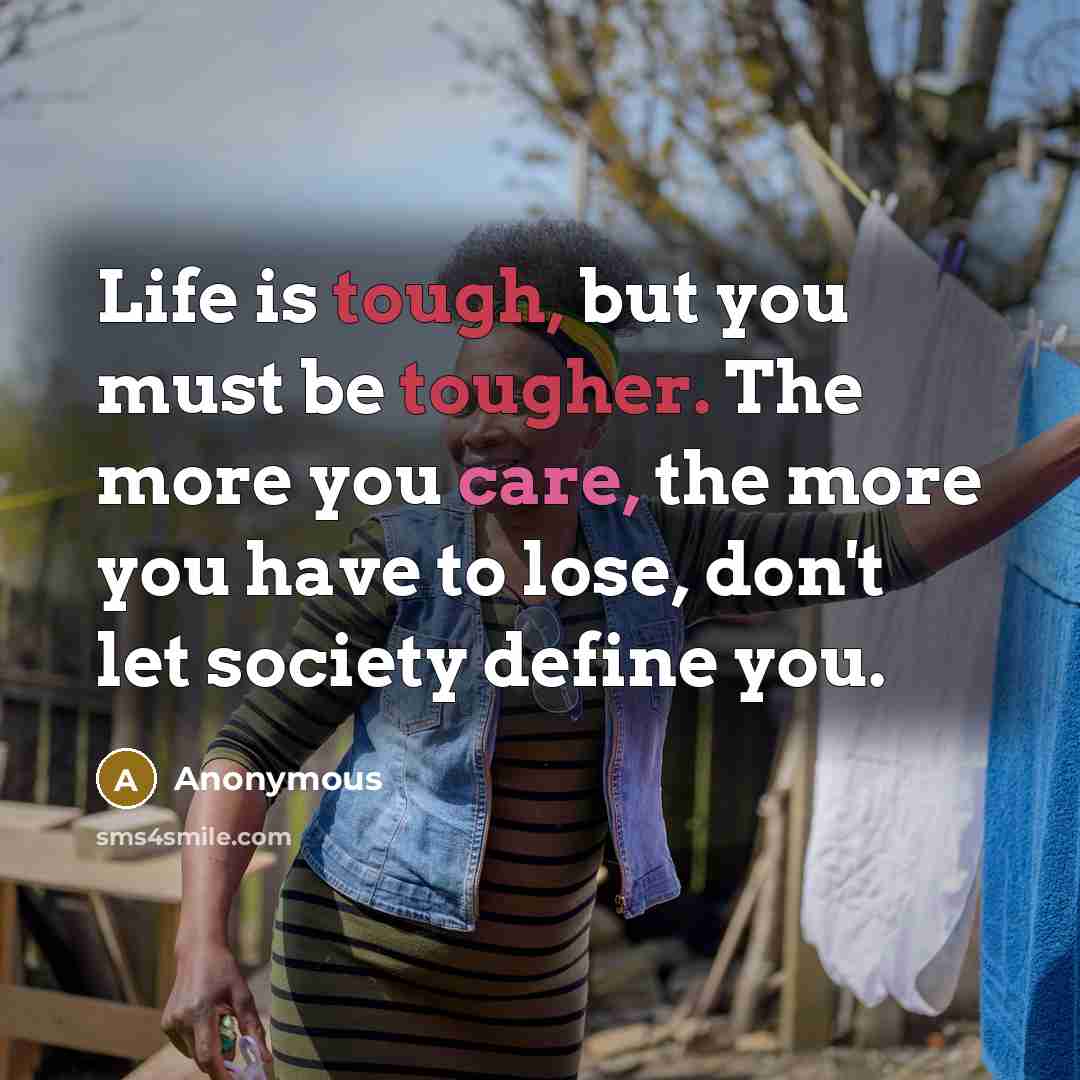 “Life is tough, but you must be tougher. The more you care, the more you have to lose, don't let society define you.” quote by Anonymous