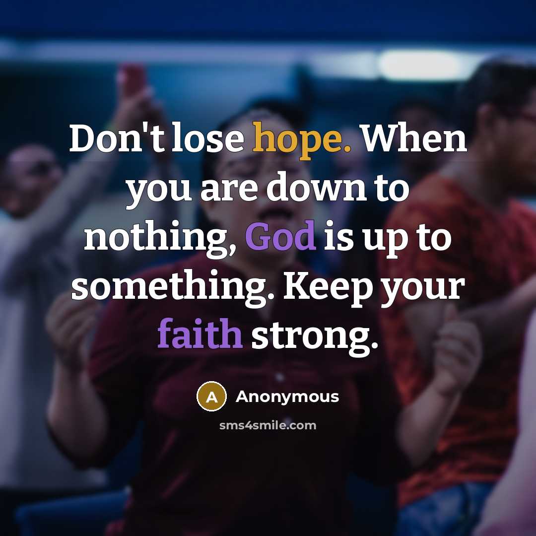 “Don't lose hope. When you are down to nothing, God is up to something. Keep your faith strong.” quote by Anonymous