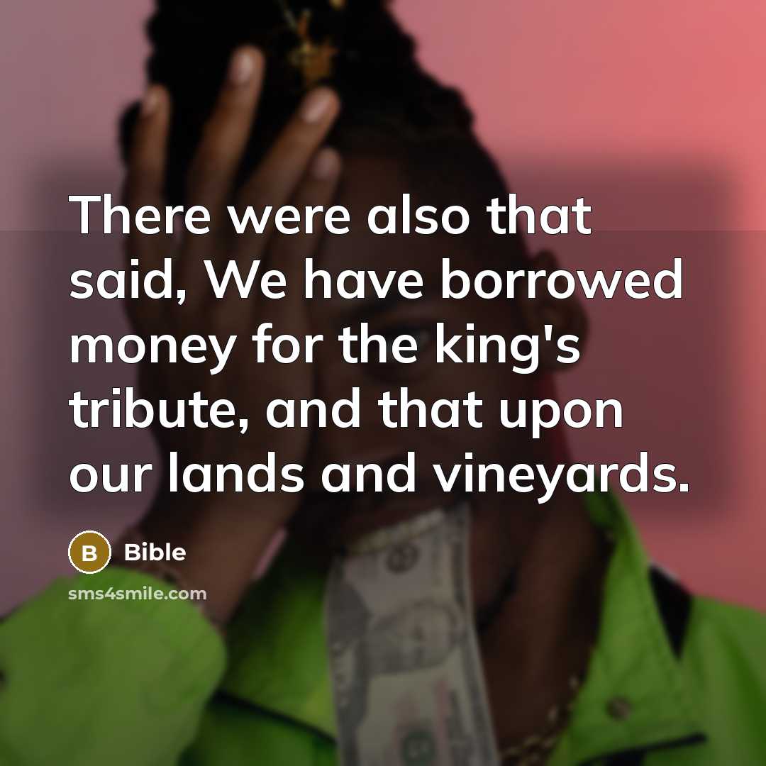 “There were also that said, We have borrowed money for the king's tribute, and that upon our lands and vineyards.” quote by Bible