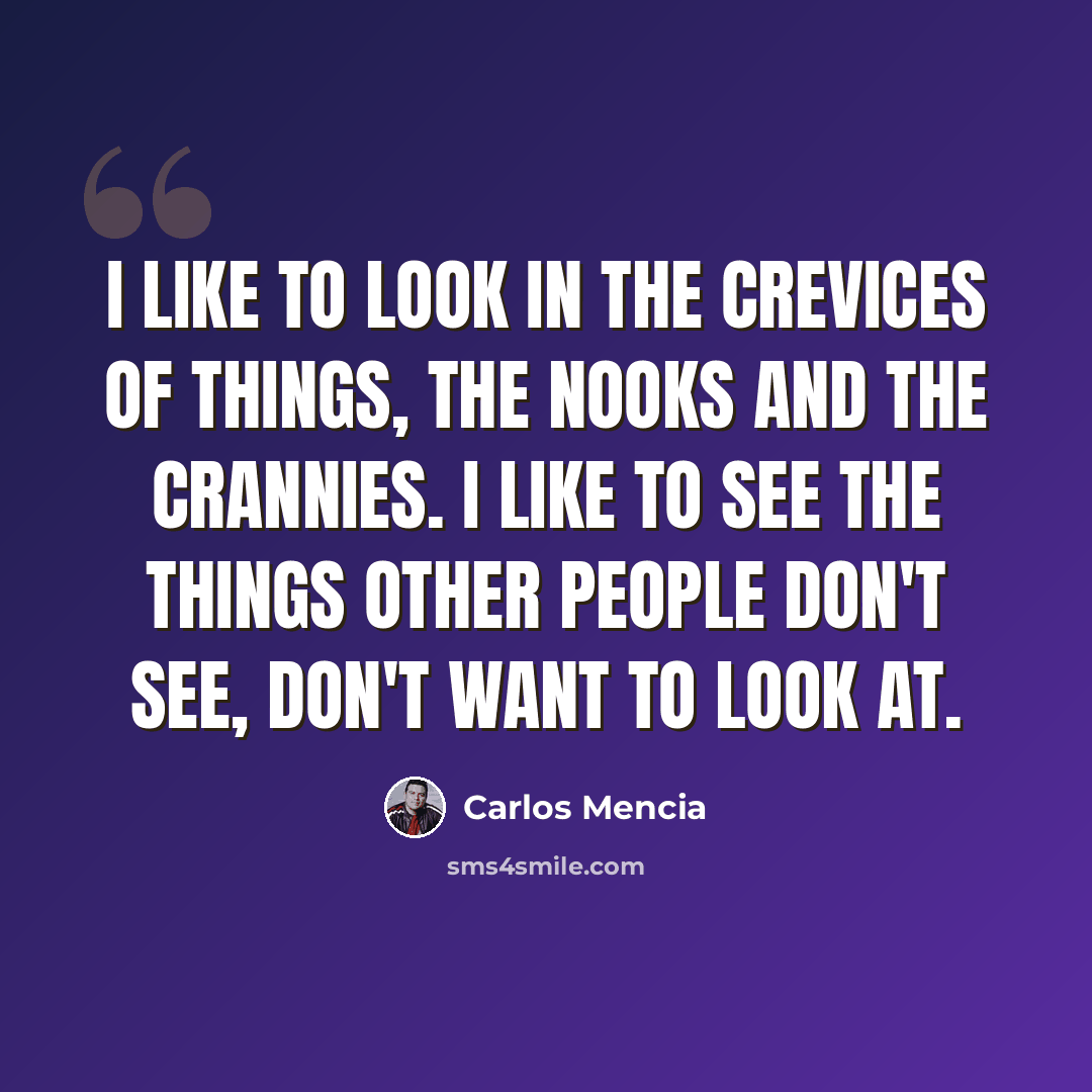 “I like to look in the crevices of things, the nooks and the crannies. I like to see the things other people don't see, don't want to look at.” quote by Carlos Mencia