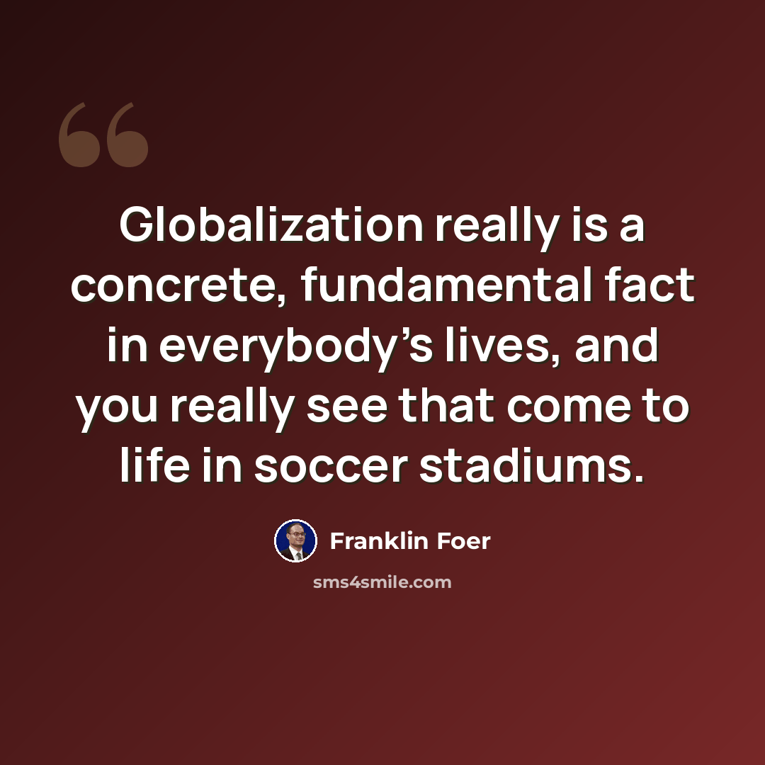“Globalization really is a concrete, fundamental fact in everybody's lives, and you really see that come to life in soccer stadiums.” quote by Franklin Foer