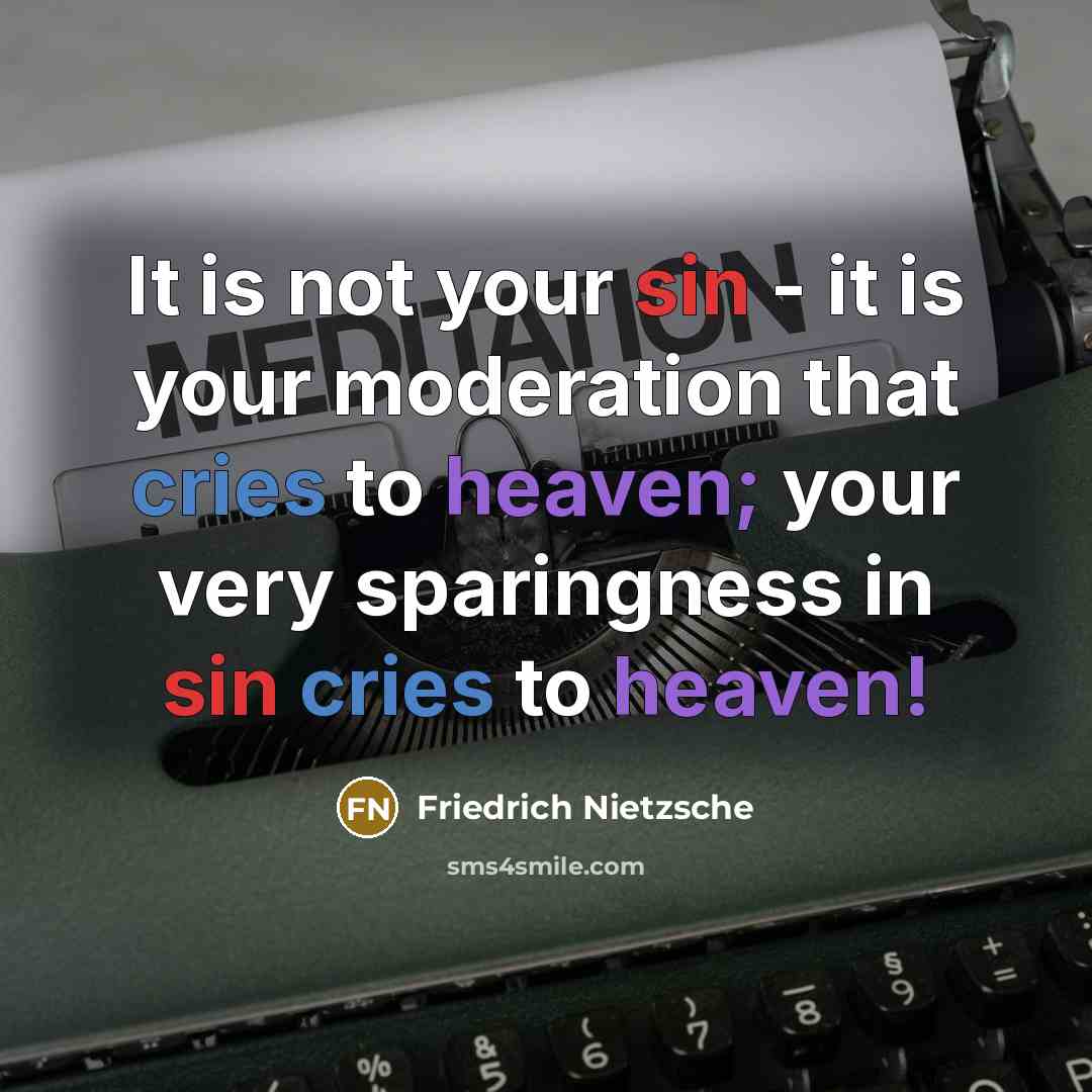 “It is not your sin - it is your moderation that cries to heaven; your very sparingness in sin cries to heaven!” quote by Friedrich Nietzsche