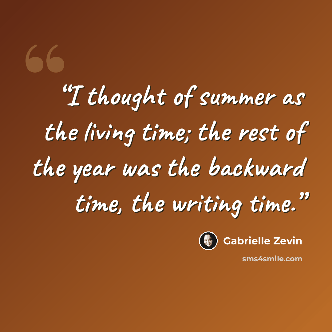 “I thought of summer as the living time; the rest of the year was the backward time, the writing time.” quote by Gabrielle Zevin