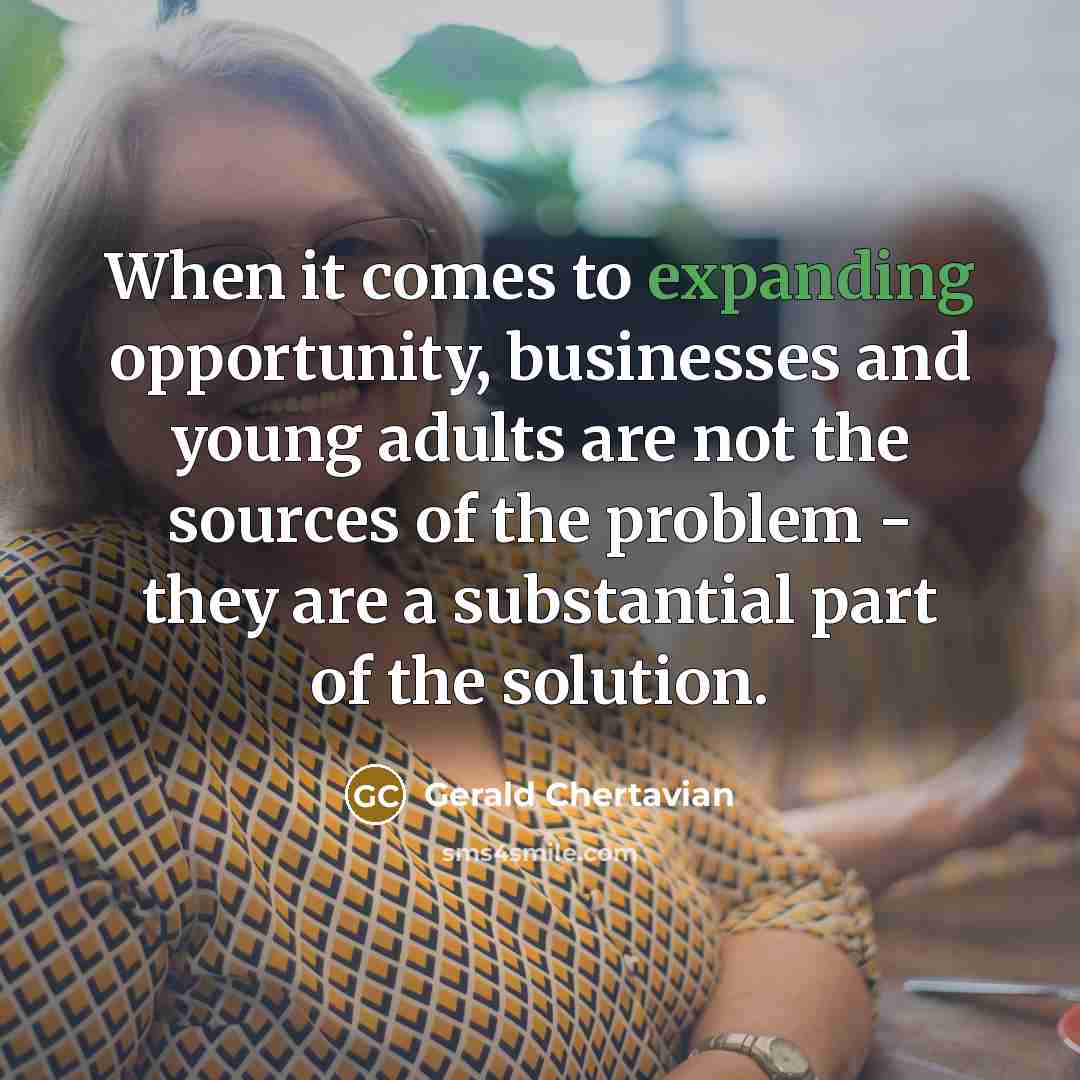 “When it comes to expanding opportunity, businesses and young adults are not the sources of the problem - they are a substantial part of the solution.” quote by Gerald Chertavian