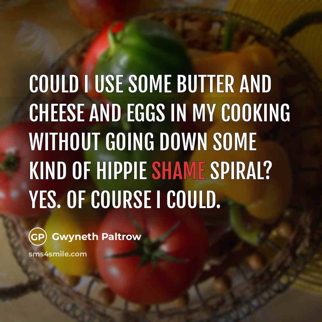 “Could I use some butter and cheese and eggs in my cooking without going down some kind of hippie shame spiral? Yes. Of course I could.” quote by Gwyneth Paltrow