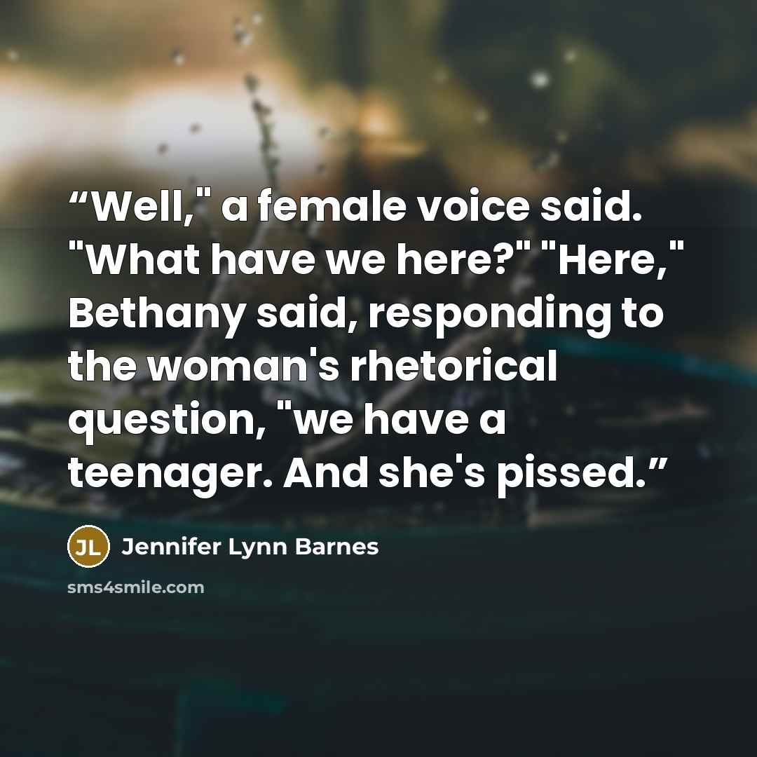 “Well," a female voice said. "What have we here?" "Here," Bethany said, responding to the woman's rhetorical question, "we have a teenager. And she's pissed.” quote by Jennifer Lynn Barnes