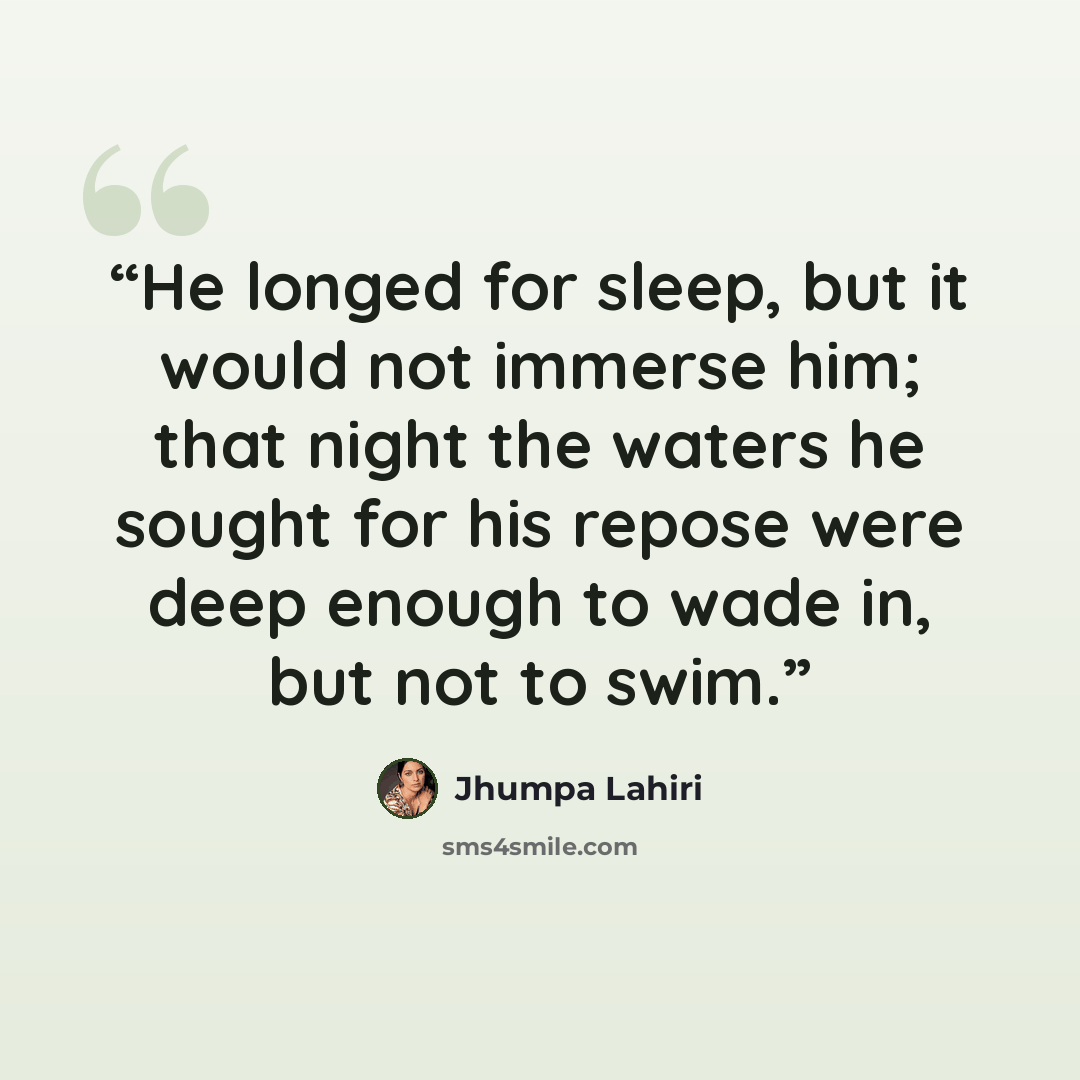 “He longed for sleep, but it would not immerse him; that night the waters he sought for his repose were deep enough to wade in, but not to swim.” quote by Jhumpa Lahiri