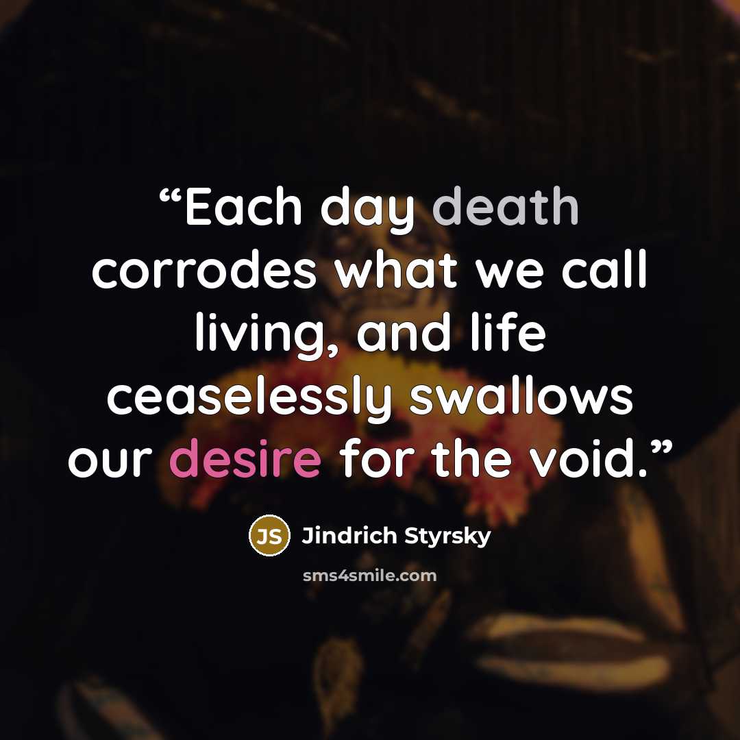 “Each day death corrodes what we call living, and life ceaselessly swallows our desire for the void.” quote by Jindrich Styrsky