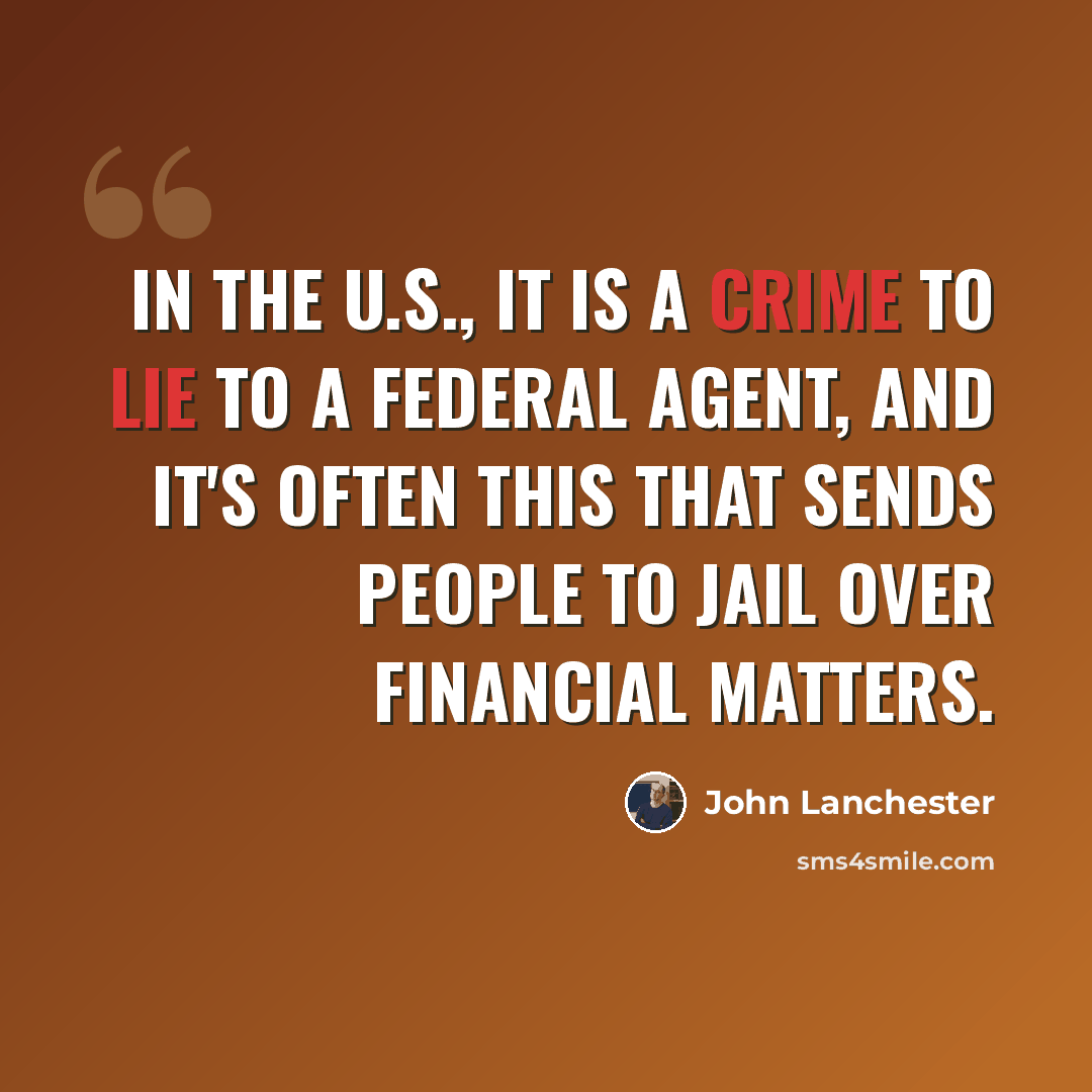 “In the U.S., it is a crime to lie to a federal agent, and it's often this that sends people to jail over financial matters.” quote by John Lanchester