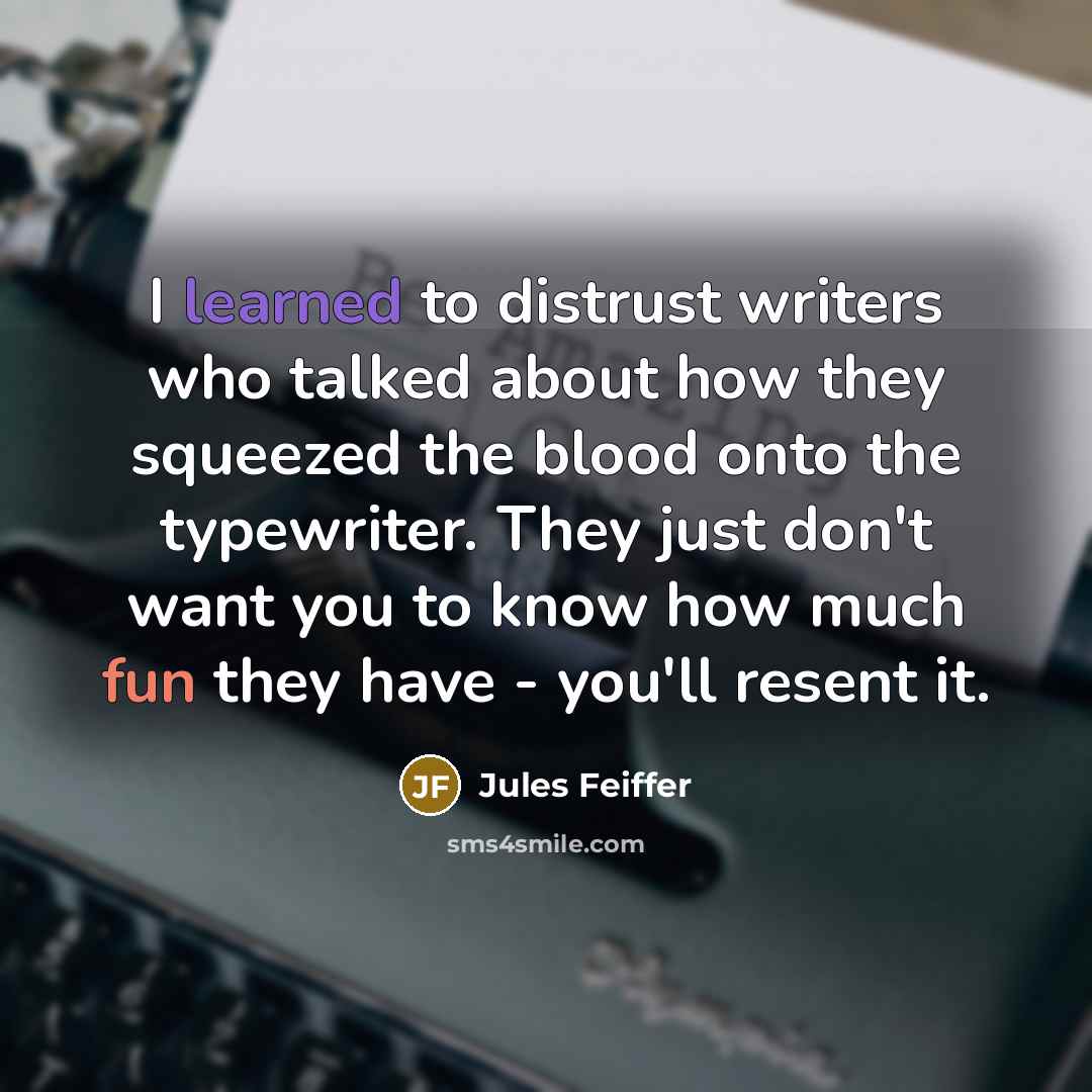 “I learned to distrust writers who talked about how they squeezed the blood onto the typewriter. They just don't want you to know how much fun they have - you'll resent it.” quote by Jules Feiffer