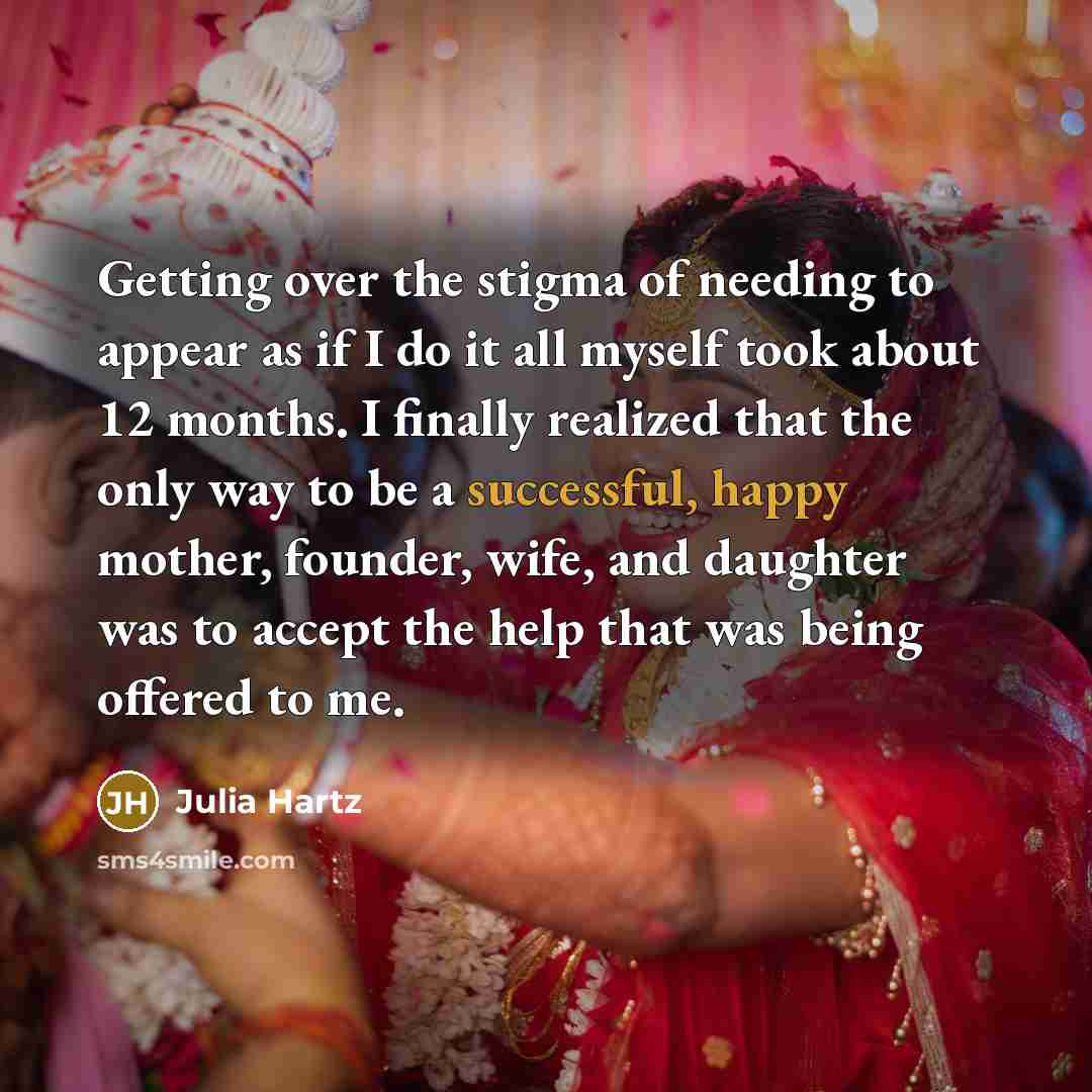 “Getting over the stigma of needing to appear as if I do it all myself took about 12 months. I finally realized that the only way to be a successful, happy mother, founder, wife, and daughter was to accept the help that was being offered to me.” quote by Julia Hartz