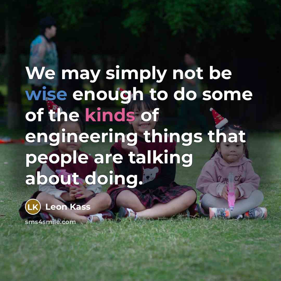 “We may simply not be wise enough to do some of the kinds of engineering things that people are talking about doing.” quote by Leon Kass