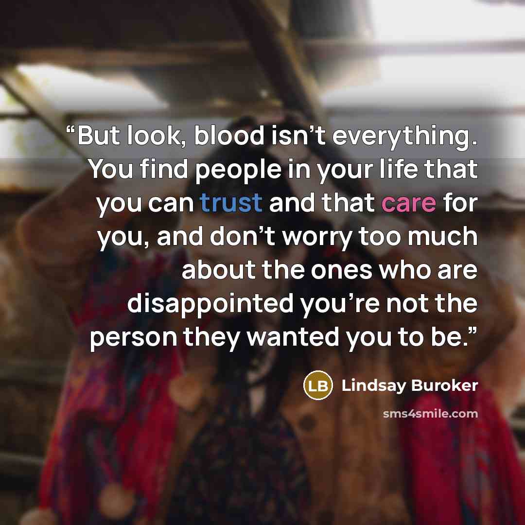 “But look, blood isn’t everything. You find people in your life that you can trust and that care for you, and don’t worry too much about the ones who are disappointed you’re not the person they wanted you to be.” quote by Lindsay Buroker