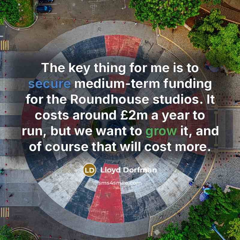 “The key thing for me is to secure medium-term funding for the Roundhouse studios. It costs around £2m a year to run, but we want to grow it, and of course that will cost more.” quote by Lloyd Dorfman