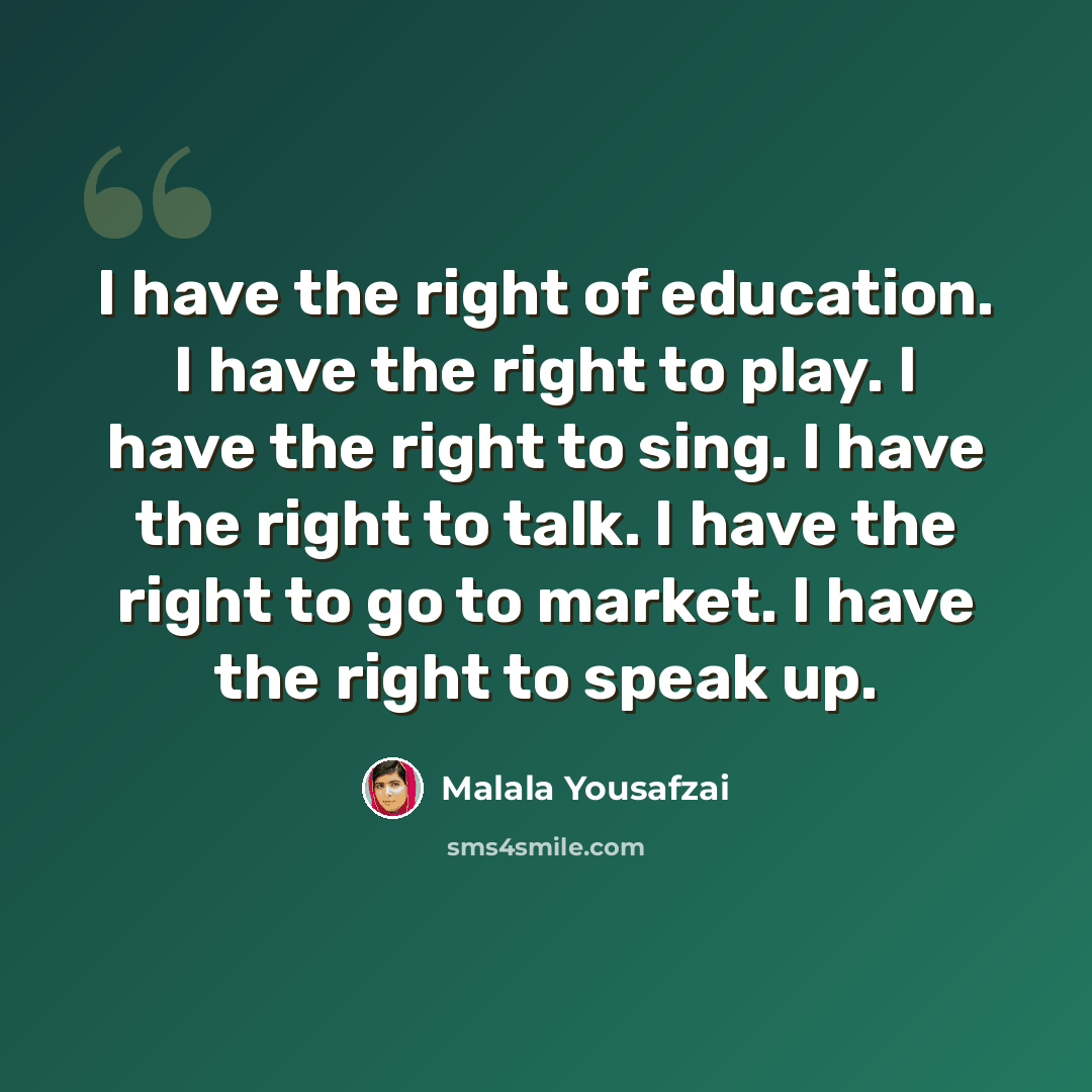 “I have the right of education. I have the right to play. I have the right to sing. I have the right to talk. I have the right to go to market. I have the right to speak up.” quote by Malala Yousafzai