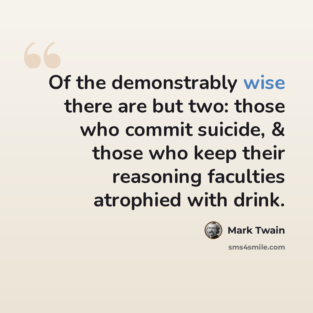 “Of the demonstrably wise there are but two: those who commit suicide, & those who keep their reasoning faculties atrophied with drink.” quote by Mark Twain