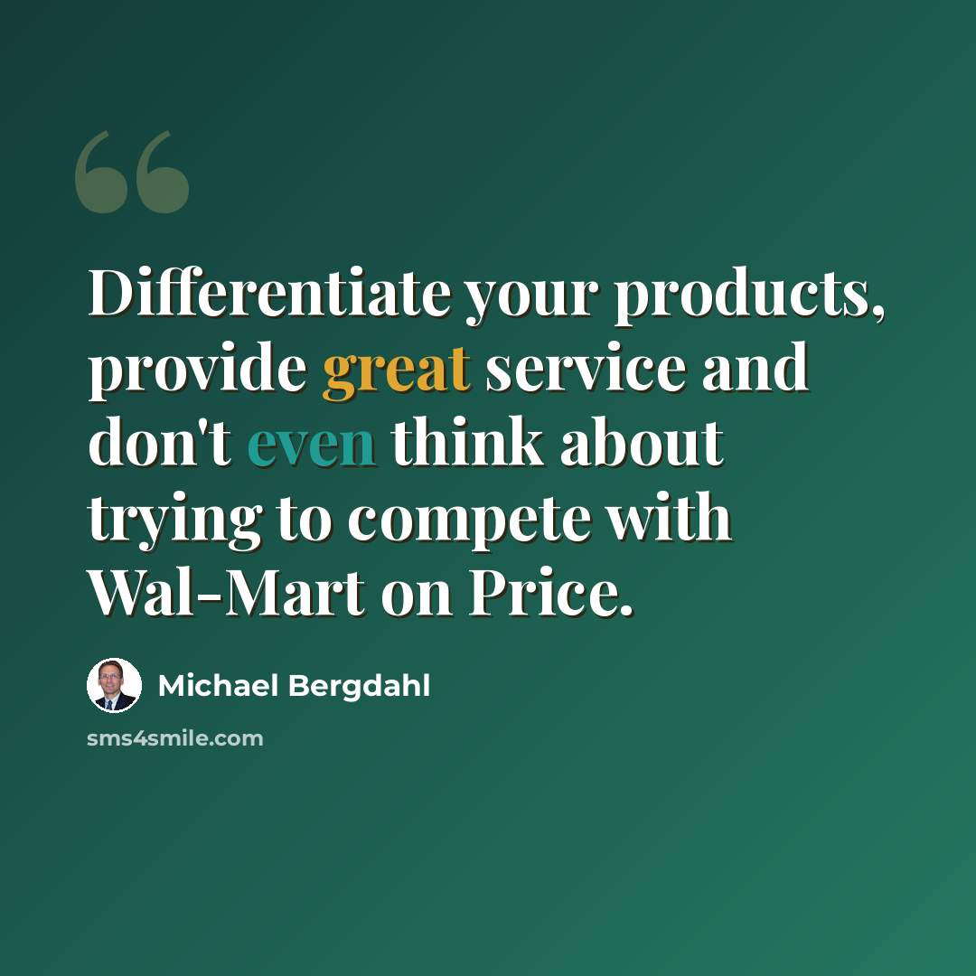 “Differentiate your products, provide great service and don't even think about trying to compete with Wal-Mart on Price.” quote by Michael Bergdahl