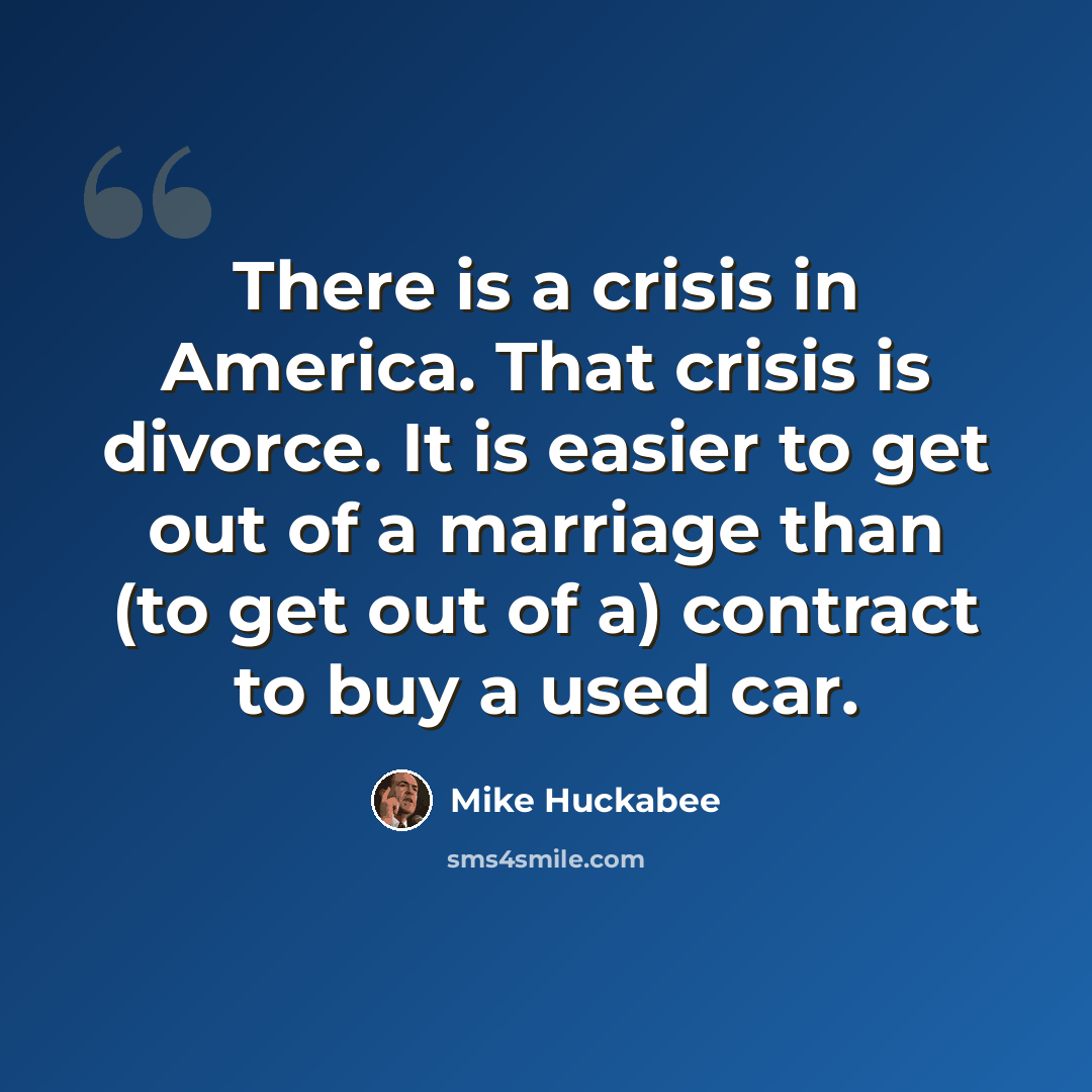 “There is a crisis in America. That crisis is divorce. It is easier to get out of a marriage than (to get out of a) contract to buy a used car.” quote by Mike Huckabee