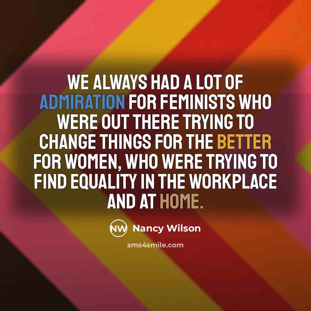 “We always had a lot of admiration for feminists who were out there trying to change things for the better for women, who were trying to find equality in the workplace and at home.” quote by Nancy Wilson