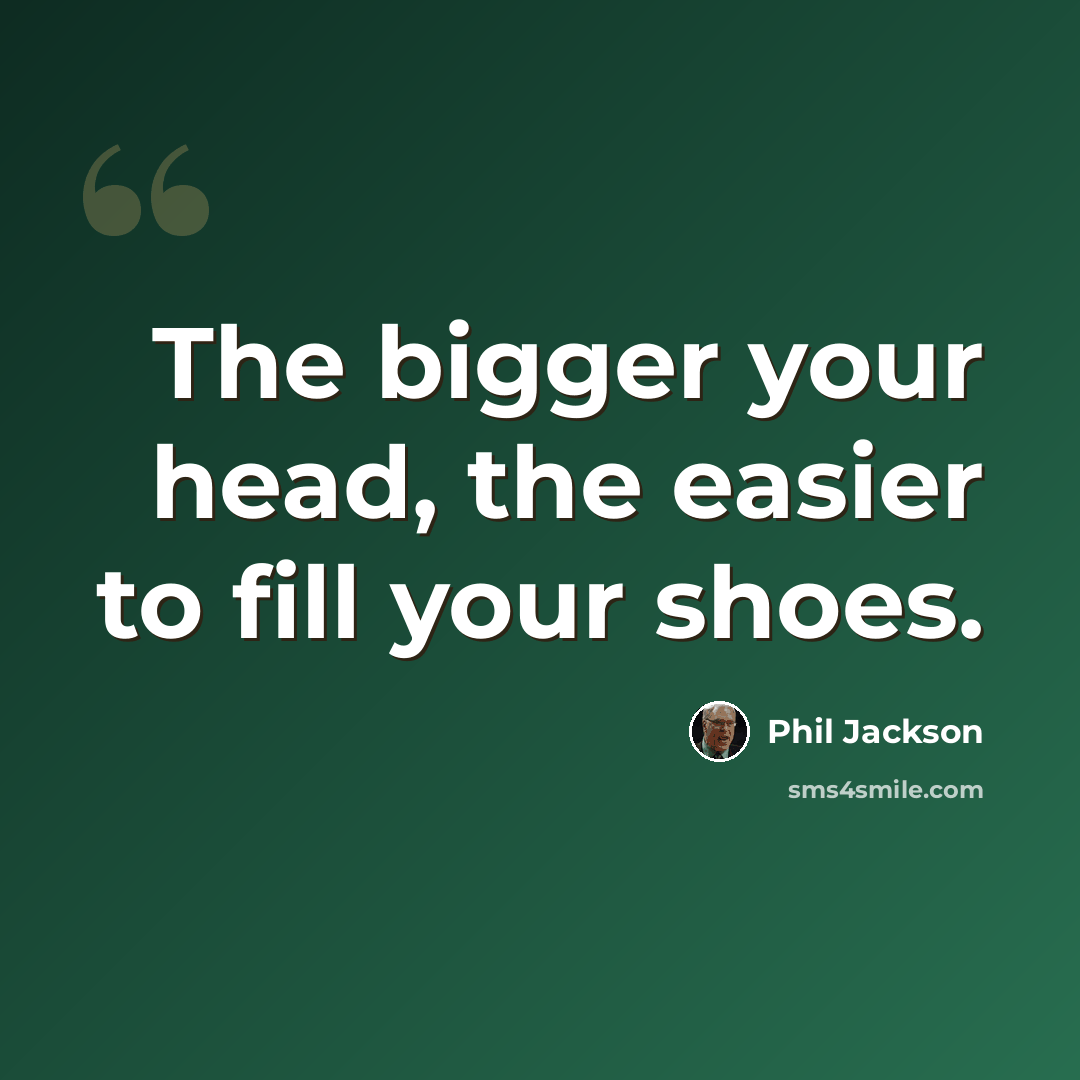 “The bigger your head, the easier to fill your shoes.” quote by Phil Jackson