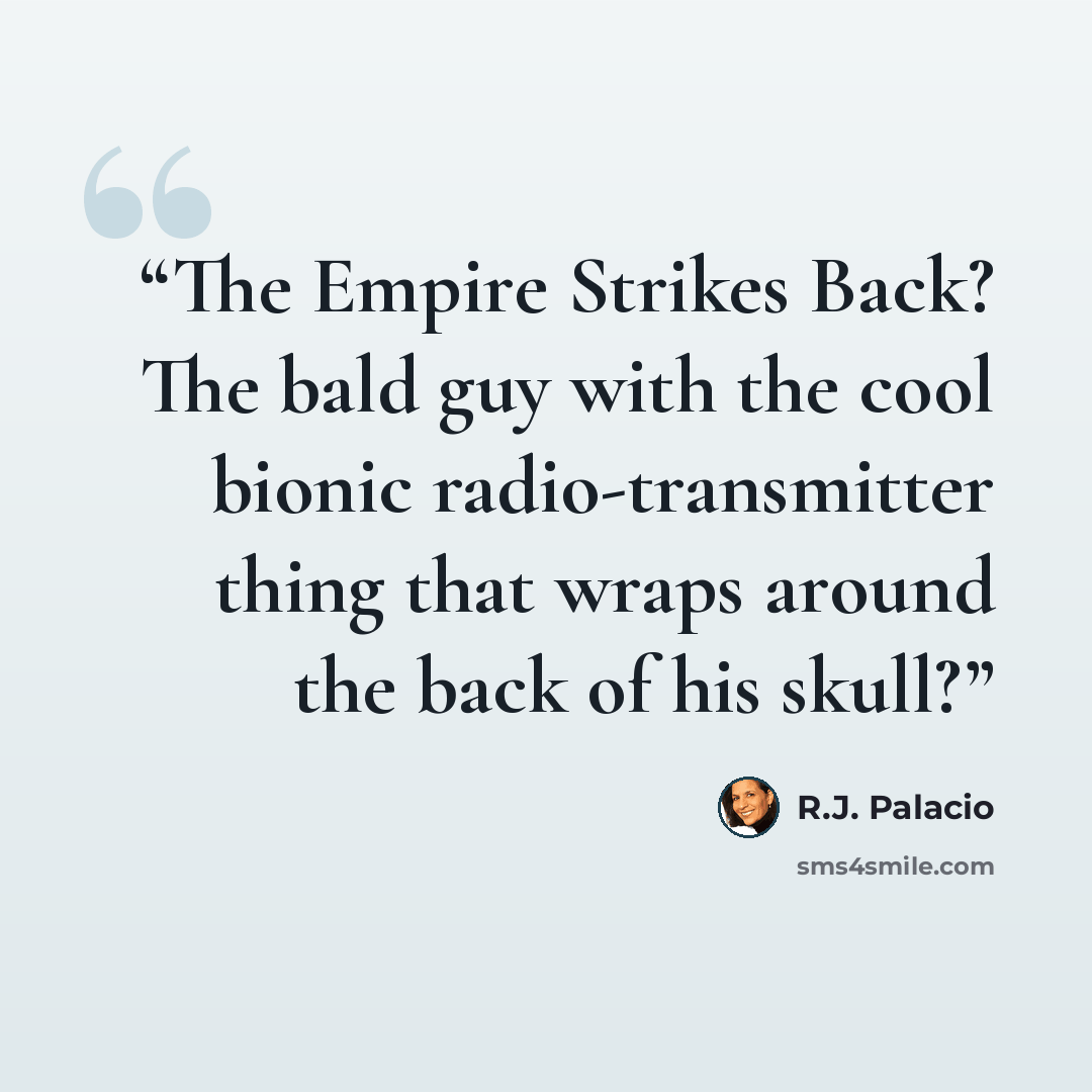 “The Empire Strikes Back? The bald guy with the cool bionic radio-transmitter thing that wraps around the back of his skull?” quote by R.J. Palacio