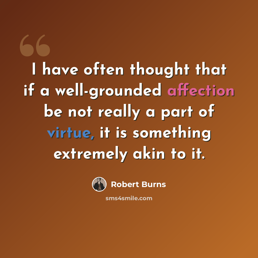 “I have often thought that if a well-grounded affection be not really a part of virtue, it is something extremely akin to it.” quote by Robert Burns